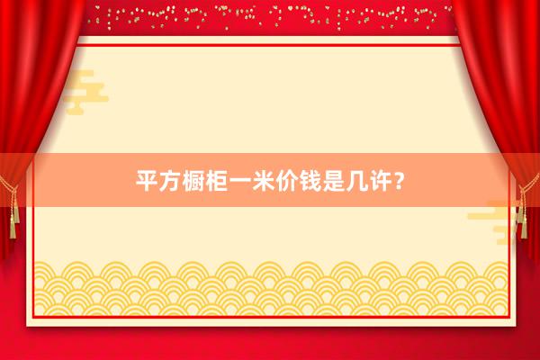 平方橱柜一米价钱是几许？